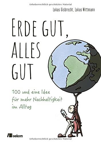 Erde gut, alles gut: 100 und eine Idee für mehr Nachhaltigkeit im Alltag