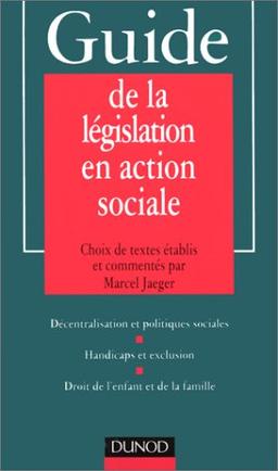 Guide de la législation en action sociale : décentralisation et politiques sociales, handicaps et exclusion, droit de l'enfant et de la famille