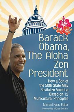 Barack Obama, The Aloha Zen President: How A Son Of The 50Th State May Revitalize America Based On 12 Multicultural Principles