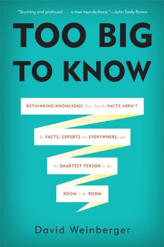 Too Big to Know: Rethinking Knowledge Now That the Facts Aren't the Facts, Experts Are Everywhere, and the Smartest Person in the Room