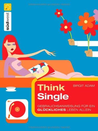 Think Single: Gebrauchsanweisung für ein glückliches Leben allein