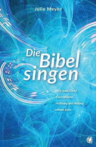 Die Bibel singen: Wie jeder Christ Durchbrüche, Hoffnung und Heilung erleben kann