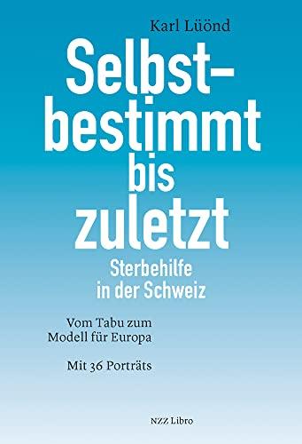 Selbstbestimmt bis zuletzt: Sterbehilfe in der Schweiz. Vom Tabu zum Modell für Europa. Mit 36 Porträts