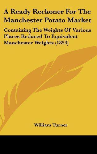 A Ready Reckoner For The Manchester Potato Market: Containing The Weights Of Various Places Reduced To Equivalent Manchester Weights (1853)