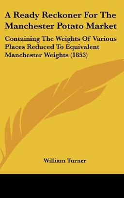 A Ready Reckoner For The Manchester Potato Market: Containing The Weights Of Various Places Reduced To Equivalent Manchester Weights (1853)