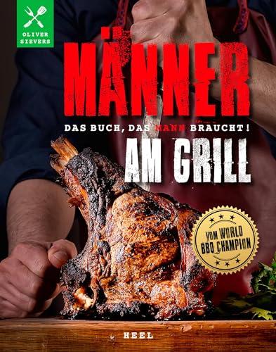 Männer am Grill - Das Buch, das Mann braucht!: vom World-BBQ-Champion Oliver Sievers