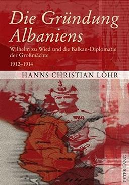 Die Gründung Albaniens: Wilhelm zu Wied und die Balkan-Diplomatie der Großmächte 1912-1914