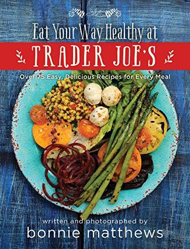 The Eat Your Way Healthy at Trader Joes Cookbook: Over 75 Easy, Delicious Recipes for Every Meal