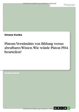 Platons Verständnis von Bildung versus abrufbares Wissen. Wie würde Platon PISA beurteilen?