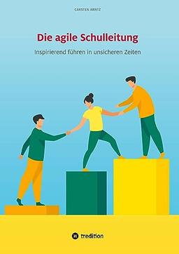 Die agile Schulleitung: Inspirierend führen in unsicheren Zeiten