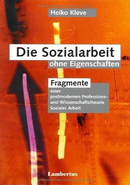 Die Sozialarbeit ohne Eigenschaften. Fragmente einer postmodernen Professions- und Wissenschaftstheorie Sozialer Arbeit