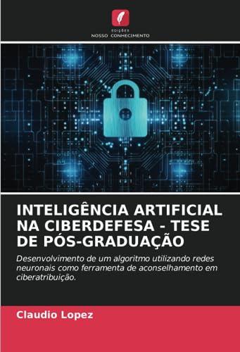 INTELIGÊNCIA ARTIFICIAL NA CIBERDEFESA - TESE DE PÓS-GRADUAÇÃO: Desenvolvimento de um algoritmo utilizando redes neuronais como ferramenta de aconselhamento em ciberatribuição.