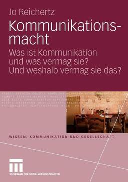 Kommunikationsmacht: Was ist Kommunikation und was vermag sie? Und weshalb vermag sie das? (Wissen, Kommunikation und Gesellschaft)