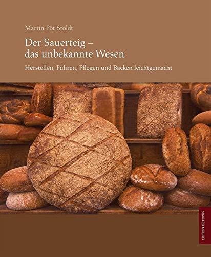 Der Sauerteig - Das unbekannte Wesen: Herstellen, Führen, Pflegen und Backen leichtgemacht