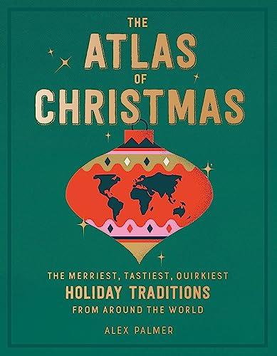 The Atlas of Christmas: The Merriest, Tastiest, Quirkiest Holiday Traditions from Around the World