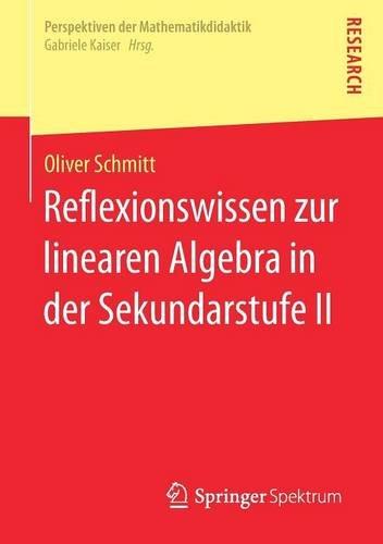 Reflexionswissen zur linearen Algebra in der Sekundarstufe II (Perspektiven der Mathematikdidaktik)