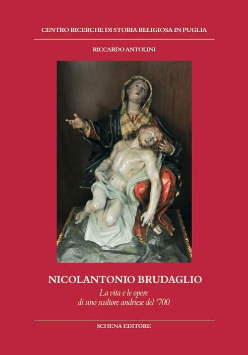 Nicolantonio Brudaglio. La vita e le opere di uno scultore andriese del '700 (Biblioteca della ricerca. Puglia storica)