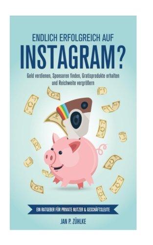 Endlich erfolgreich auf Instagram?: Geld verdienen, Sponsoren finden, Gratisprodukte erhalten und Reichweite vergroeßern Ein Ratgeber fuer private Nutzer & Geschaeftsleute