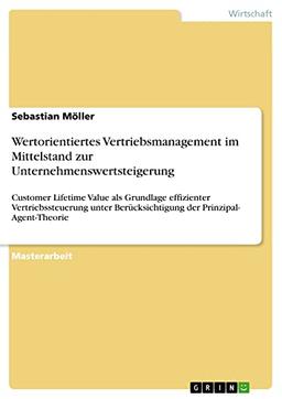 Wertorientiertes Vertriebsmanagement im Mittelstand zur Unternehmenswertsteigerung: Customer Lifetime Value als Grundlage effizienter ... Berücksichtigung der Prinzipal- Agent-Theorie