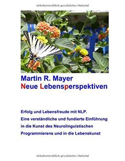 Neue Lebensperspektiven: Erfolg und Lebensfreude mit NLP. Eine verständliche und fundierte Einführung in die Kunst des Neurolinguistischen Programmierens und in die Lebenskunst