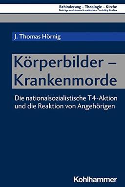 Körperbilder - Krankenmorde: Die nationalsozialistische T4-Aktion und die Reaktion von Angehörigen (Behinderung - Theologie - Kirche: Beiträge zu ... Disability Studies, 15, Band 15)