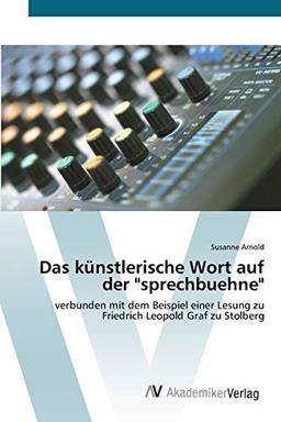 Das künstlerische Wort auf der "sprechbuehne": verbunden mit dem Beispiel einer Lesung zu Friedrich Leopold Graf zu Stolberg