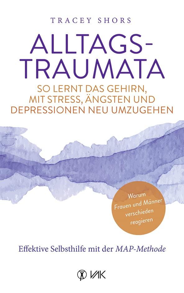 Alltagstraumata: So lernt das Gehirn, mit Stress, Ängsten und Depressionen neu umzugehen: Effektive Selbsthilfe mit der MAP-Methode - Warum Frauen und Männer verschieden reagieren