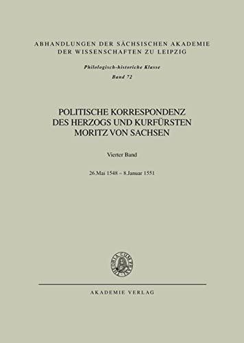 Politische Korrespondenz des Herzogs und Kurfürsten Moritz von Sachsen: Bd. IV: 26. Mai 1548 – Januar 1551 (Abhandlungen der Sächsischen Akademie der ... zu Leipzig / Philologisch-historische Klasse)