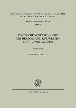 Politische Korrespondenz des Herzogs und Kurfürsten Moritz von Sachsen: Bd. IV: 26. Mai 1548 – Januar 1551 (Abhandlungen der Sächsischen Akademie der ... zu Leipzig / Philologisch-historische Klasse)