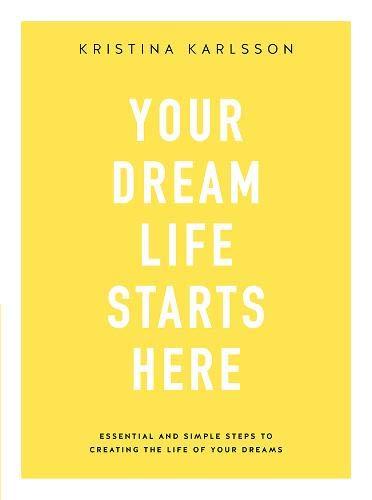 Your Dream Life Starts Here: Essential and simple steps to creating the life of your dreams