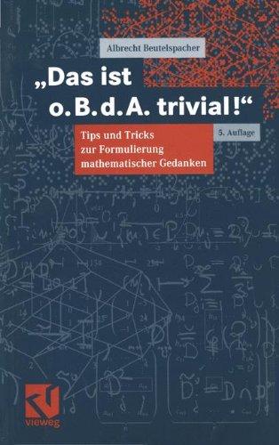 Das ist o. B. d. A. trivial!: Eine Gebrauchsanleitung zur Formulierung mathematischer Gedanken mit vielen praktischen Tips für Studierende der ... Informatik (Mathematik für Studienanfänger)