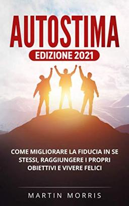 Autostima: Una guida pratica per migliorare la fiducia in se stessi, raggiungere i propri obiettivi e vivere felici