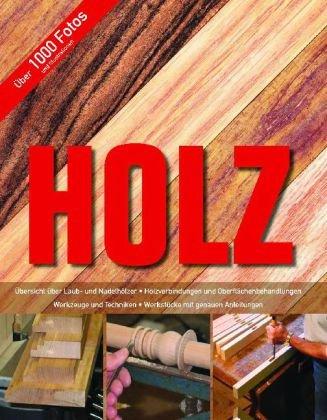 Holz: Übersicht über Laub- und Nadelhölzer - Holzverbindungen und Oberflächenbehandlungen - Werkzeuge und Techniken - Werkstücke mit genauen Anleitungen