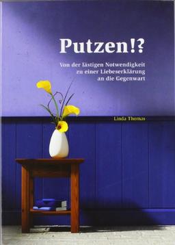 Putzen!?: Von der lästigen Notwendigkeit zu einer Liebeserklärung an die Gegenwart