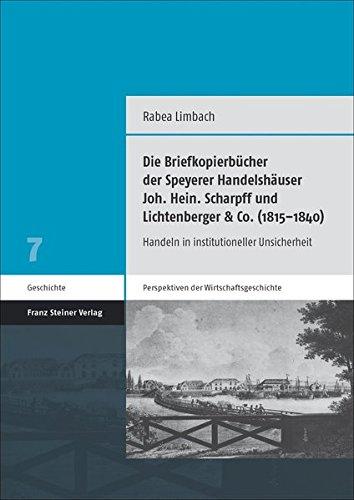 Die Briefkopierbücher der Speyerer Handelshäuser Joh. Hein. Scharpff und Lichtenberger & Co. (1815–1840): Handeln in institutioneller Unsicherheit (Perspektiven der Wirtschaftsgeschichte)