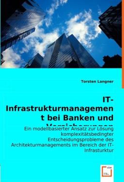 IT-Infrastrukturmanagement bei Banken und Versicherungen: Ein modellbasierter Ansatz zur Lösung komplexitätsbedingter Entscheidungsprobleme des Architekturmanagements im Bereich der IT-Infrasturktur