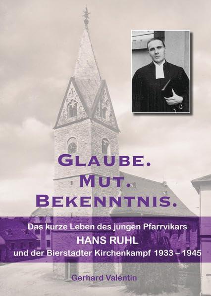 Glaube. Mut. Bekenntnis.: Das kurze Leben des jungen Pfarrvikars Hans Ruhl und der Bierstadter Kirchenkampf 1933 - 1945