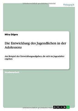 Die Entwicklung des Jugendlichen in der Adoleszenz: Am Beispiel der Entwicklungsaufgaben, die sich im Jugendalter ergeben