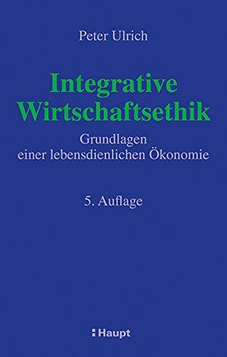 Integrative Wirtschaftsethik: Grundlagen einer lebensdienlichen Ökonomie