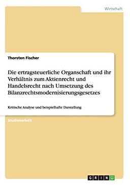 Die ertragsteuerliche Organschaft und ihr Verhältnis zum Aktienrecht und Handelsrecht nach Umsetzung des Bilanzrechtsmodernisierungsgesetzes: Kritische Analyse und beispielhafte Darstellung