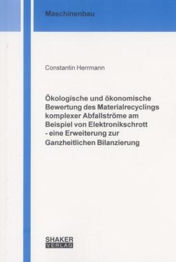 Ökologische und ökonomische Bewertung des Materialrecyclings komplexer Abfallströme am Beispiel von Elektronikschrott - eine Erweiterung zur Ganzheitlichen Bilanzierung (Berichte aus dem Maschinenbau)