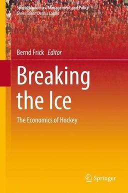 Breaking the Ice: The Economics of Hockey (Sports Economics, Management and Policy, Band 16)