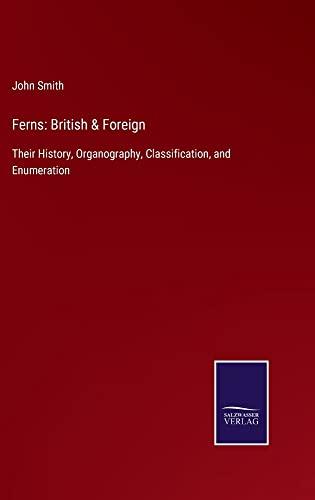 Ferns: British & Foreign: Their History, Organography, Classification, and Enumeration