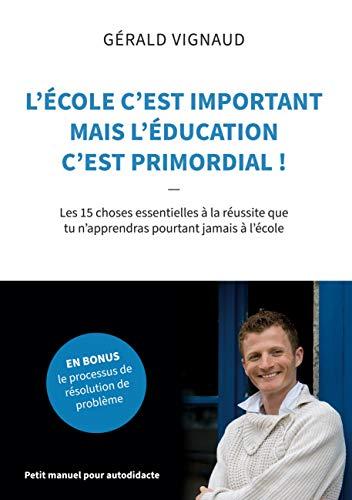 L'école c'est important mais l'éducation c'est primordial ! : Les 15 choses essentielles à la réussite que tu n'apprendras pourtant jamais à l'école