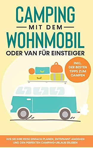 Camping mit dem Wohnmobil oder Van für Einsteiger: Wie Sie Ihre Reise einfach planen, entspannt angehen und den perfekten Camping-Urlaub erleben - inkl. der besten Tipps zum Campen