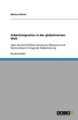 Arbeitsmigration in der globalisierten Welt: Über das Konfliktfeld Individuum, Ökonomie und Nationalstaat im Zuge der Globalisierung