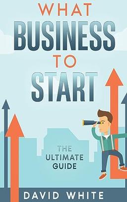 What Business To Start: The ultimate guide to the best business ideas to start (Start-up Strategies & Business Growth Skills, Band 4)