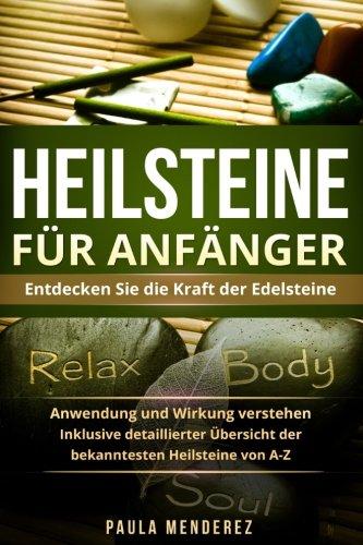 Heilsteine für Anfänger: Entdecken Sie die Kraft der Edelsteine. Anwendung und Wirkung verstehen. Inklusive detaillierter Übersicht der bekanntesten Heilsteine von A-Z.