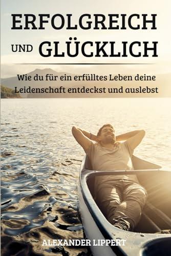 Erfolgreich und Glücklich: Wie du für ein erfülltes Leben deine Leidenschaften entdeckst und auslebst