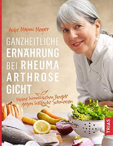 Ganzheitliche Ernährung bei Rheuma, Arthrose, Gicht: Meine himmlischen Rezepte gegen höllische Schmerzen